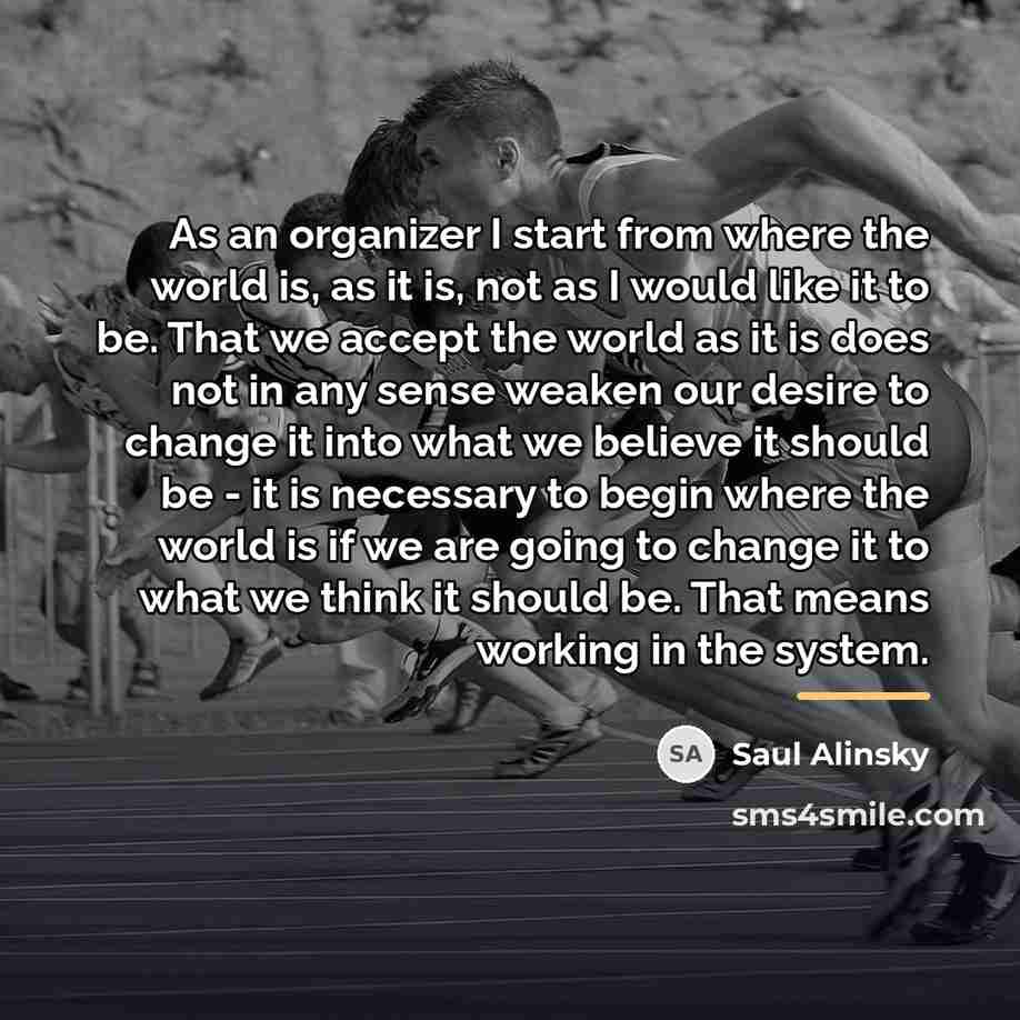“As an organizer I start from where the world is,…” quote by Saul Alinsky
