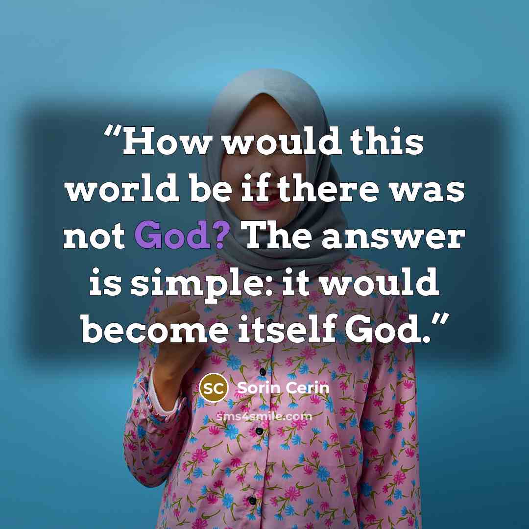 “How would this world be if there was not God? The answer is simple: it would become itself God.” quote by Sorin Cerin