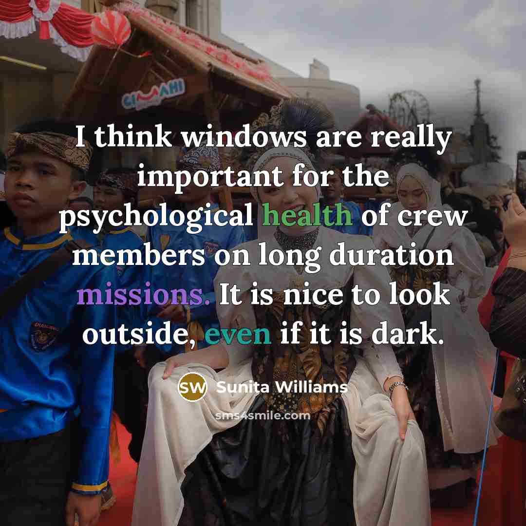 “I think windows are really important for the psychological health of crew members on long duration missions. It is nice to look outside, even if it is dark.” quote by Sunita Williams