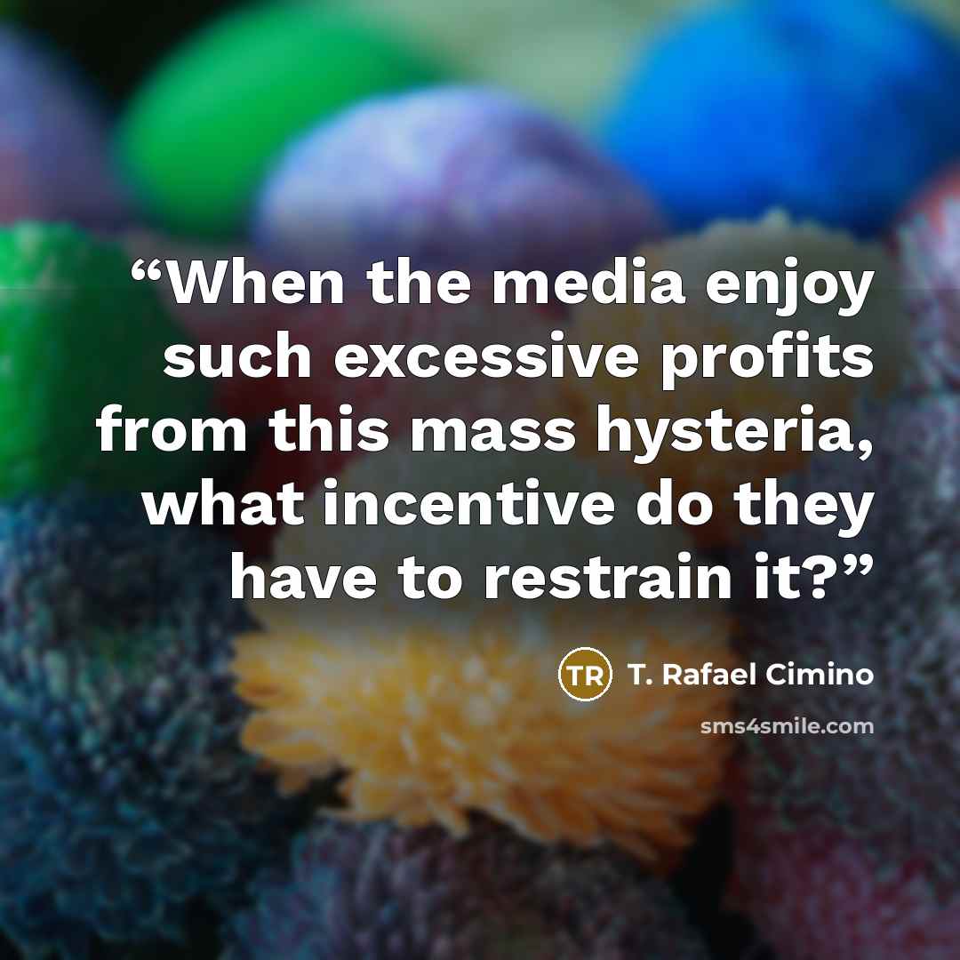“When the media enjoy such excessive profits from this mass hysteria, what incentive do they have to restrain it?” quote by T. Rafael Cimino