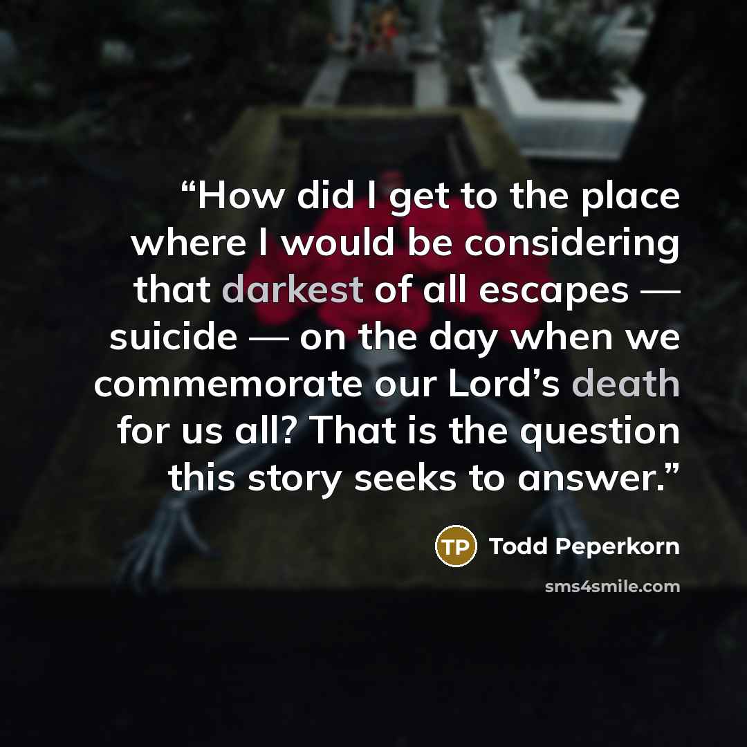 “How did I get to the place where I would be considering that darkest of all escapes — suicide — on the day when we commemorate our Lord’s death for us all? That is the question this story seeks to answer.” quote by Todd Peperkorn