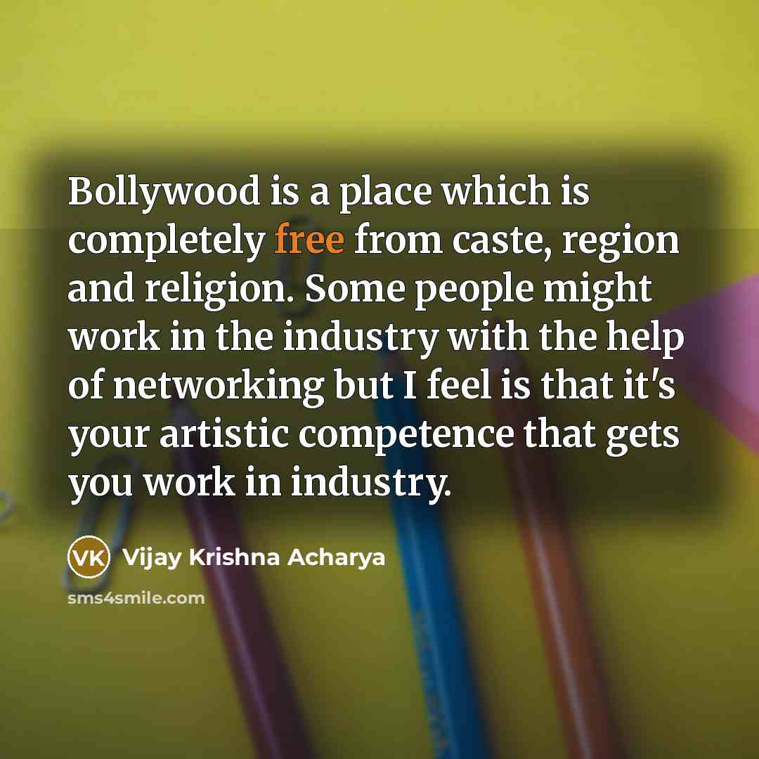 “Bollywood is a place which is completely free from caste, region and religion. Some people might work in the industry with the help of networking but I feel is that it's your artistic competence that gets you work in industry.” quote by Vijay Krishna Acharya