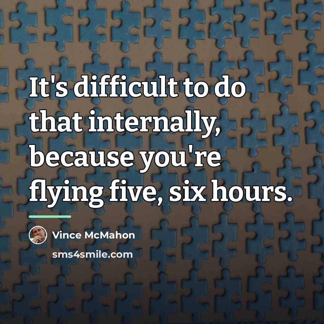 “It's difficult to do that internally, because you're flying five,…” quote by Vince McMahon