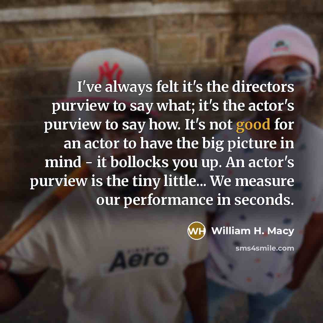 “I've always felt it's the directors purview to say what;…” quote by William H. Macy