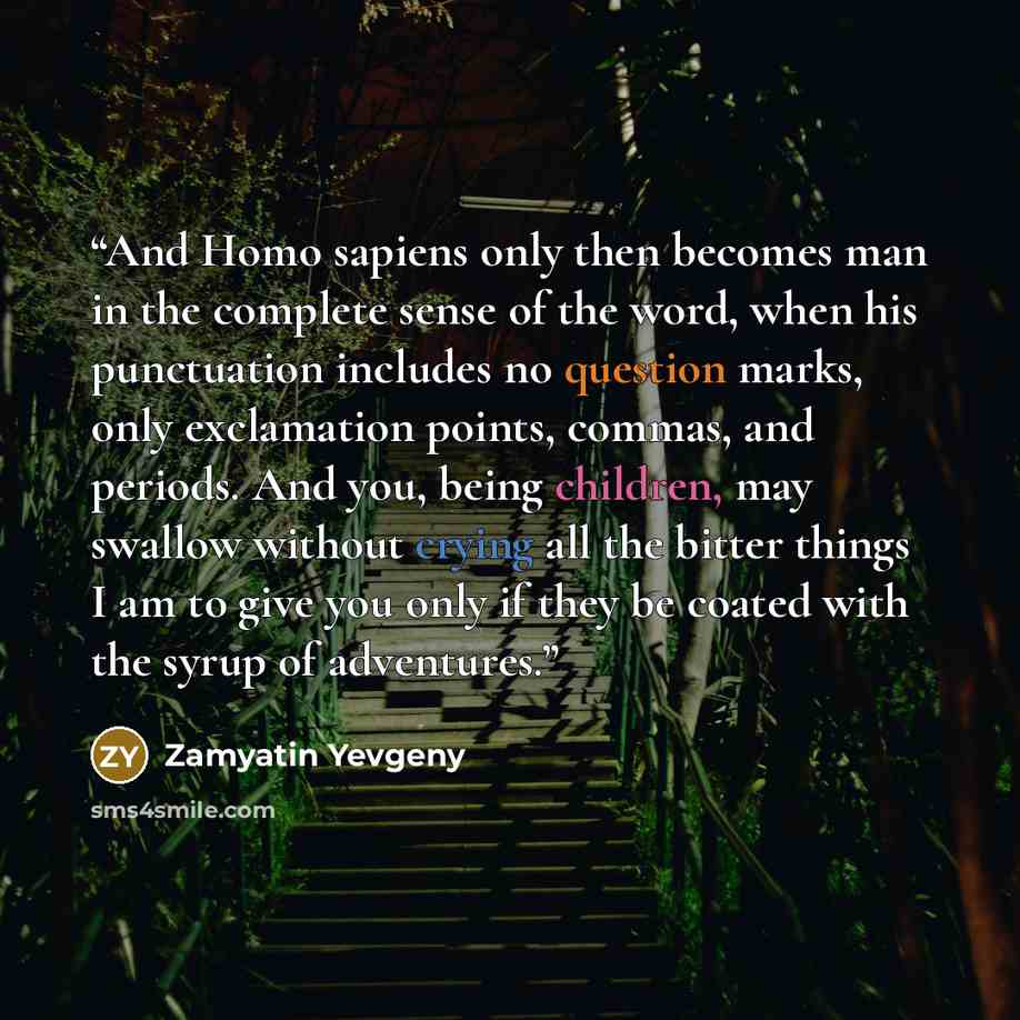 “And Homo sapiens only then becomes man in the complete sense of the word, when his punctuation includes no question marks, only exclamation points, commas, and periods. And you, being children, may swallow without crying all the bitter things I am to give you only if they be coated with the syrup…” quote by Zamyatin Yevgeny