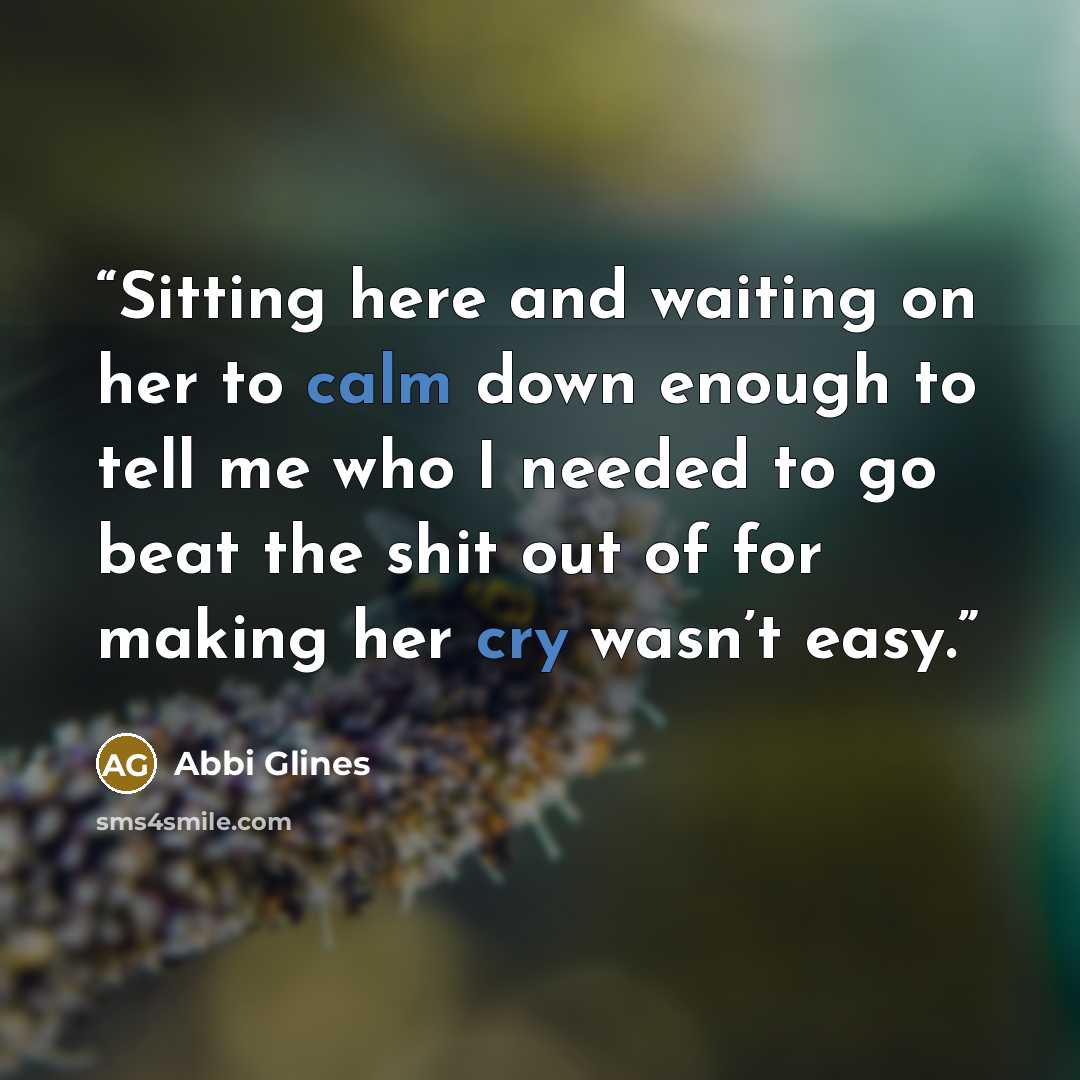“Sitting here and waiting on her to calm down enough to tell me who I needed to go beat the shit out of for making her cry wasn’t easy.” quote by Abbi Glines