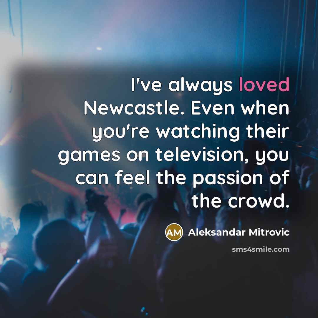 “I've always loved Newcastle. Even when you're watching their games…” quote by Aleksandar Mitrovic