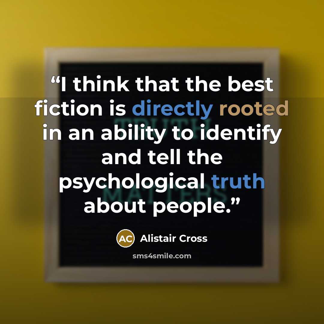 “I think that the best fiction is directly rooted in an ability to identify and tell the psychological truth about people.” quote by Alistair Cross