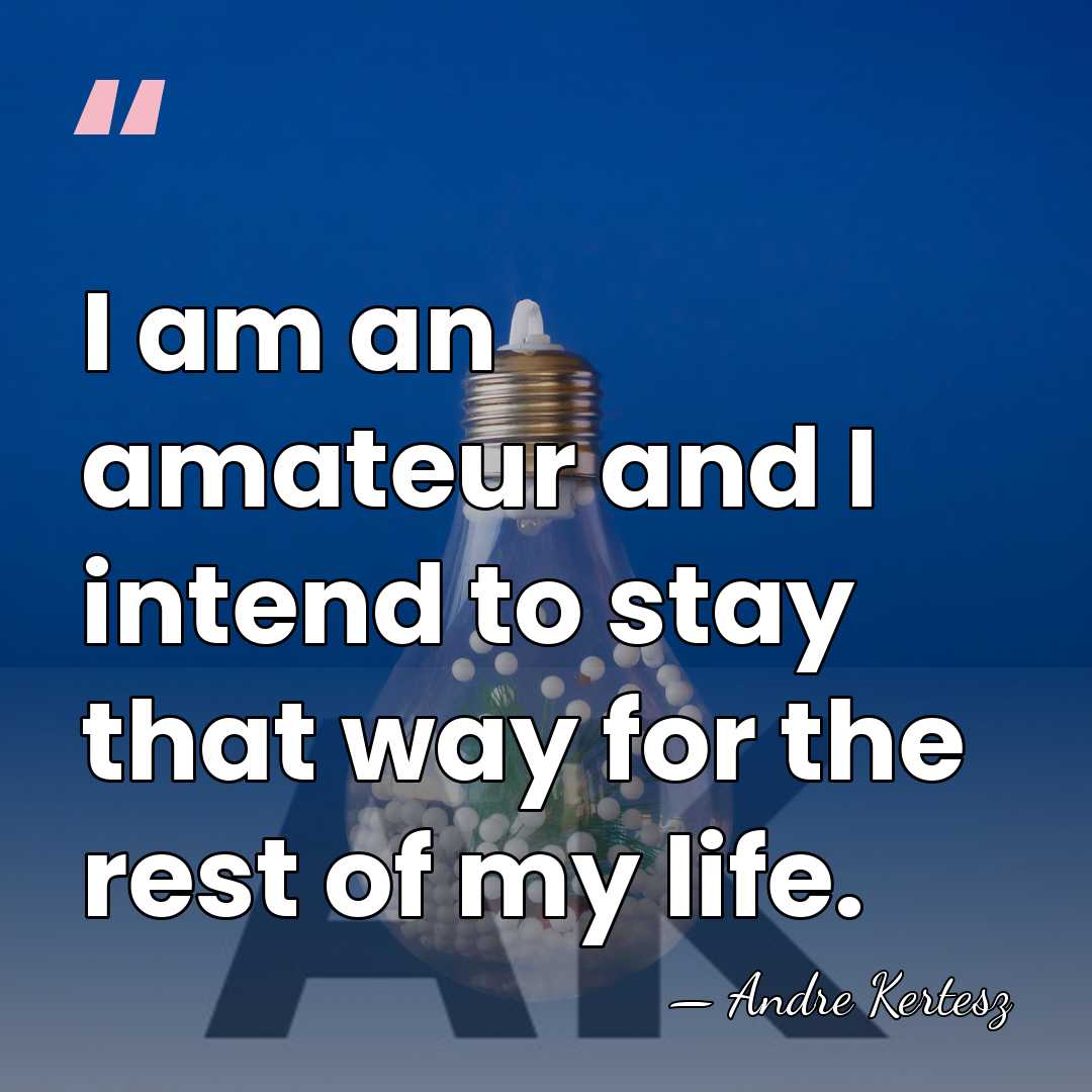 I am an amateur and I intend to stay that way for&hellip; - Andre Kertesz