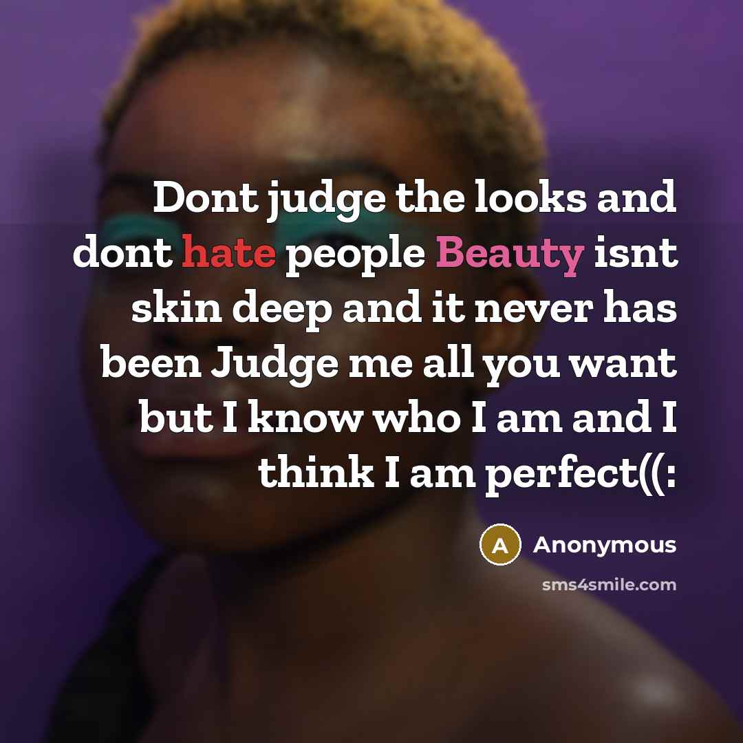 “Dont judge the looks and dont hate people Beauty isnt skin deep and it never has been Judge me all you want but I know who I am and I think I am perfect((:” quote by Anonymous
