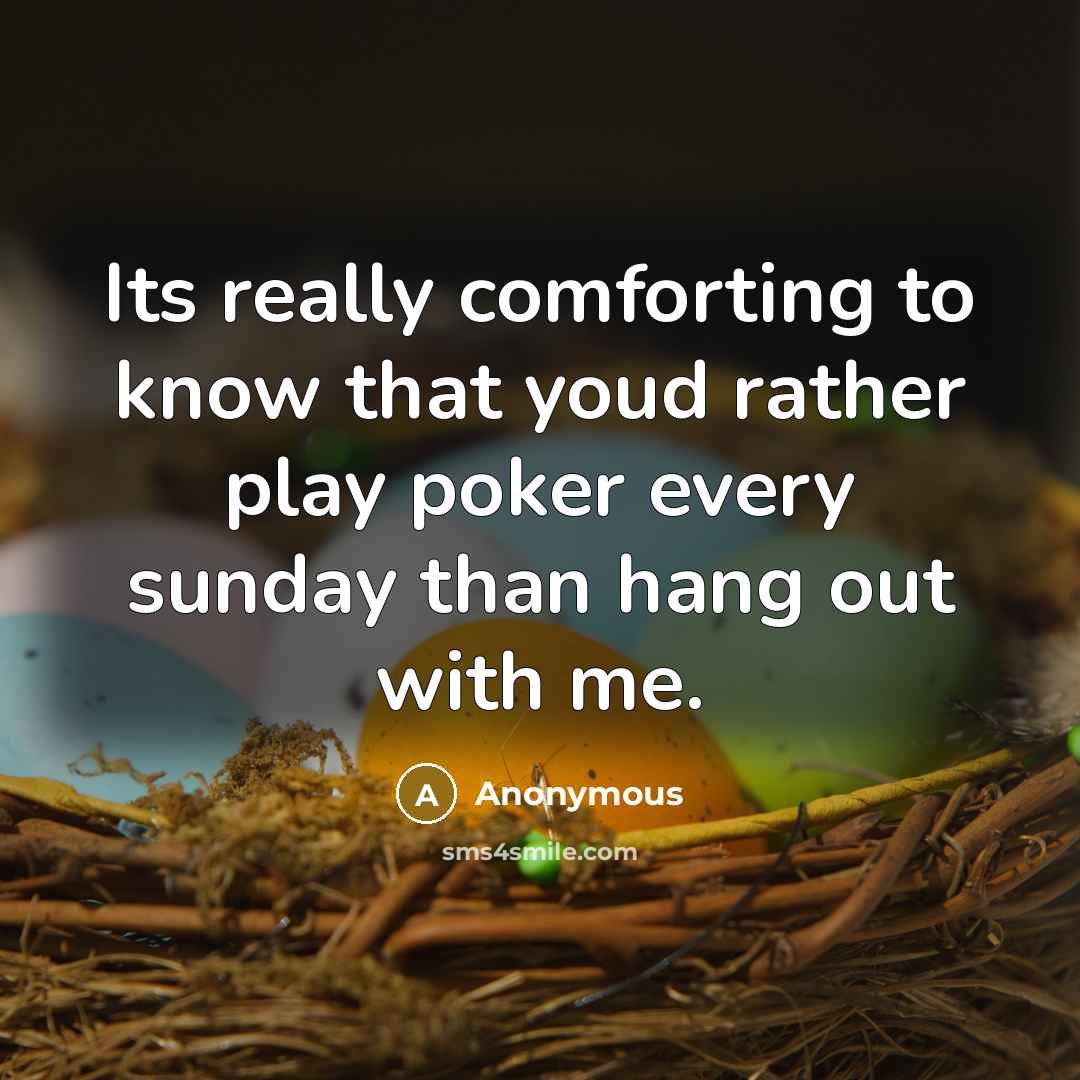 “Its really comforting to know that youd rather play poker every sunday than hang out with me.” quote by Anonymous
