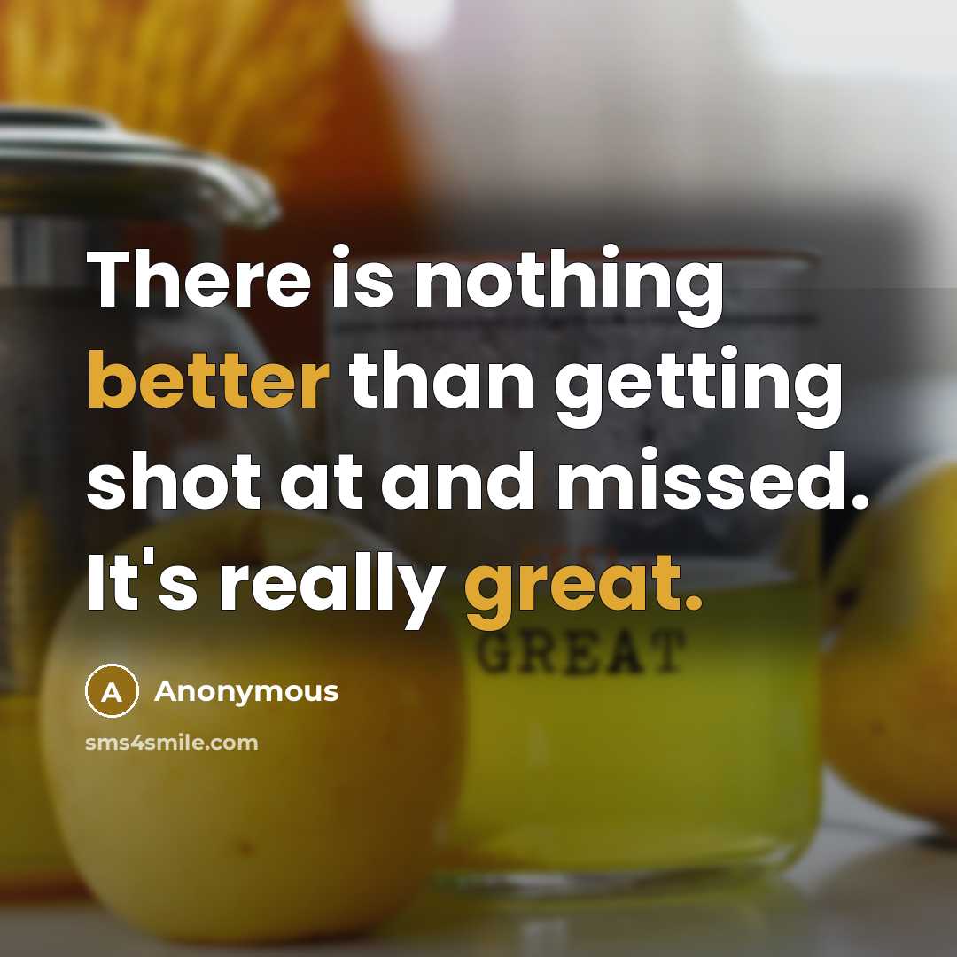 “There is nothing better than getting shot at and missed. It's really great.” quote by Anonymous