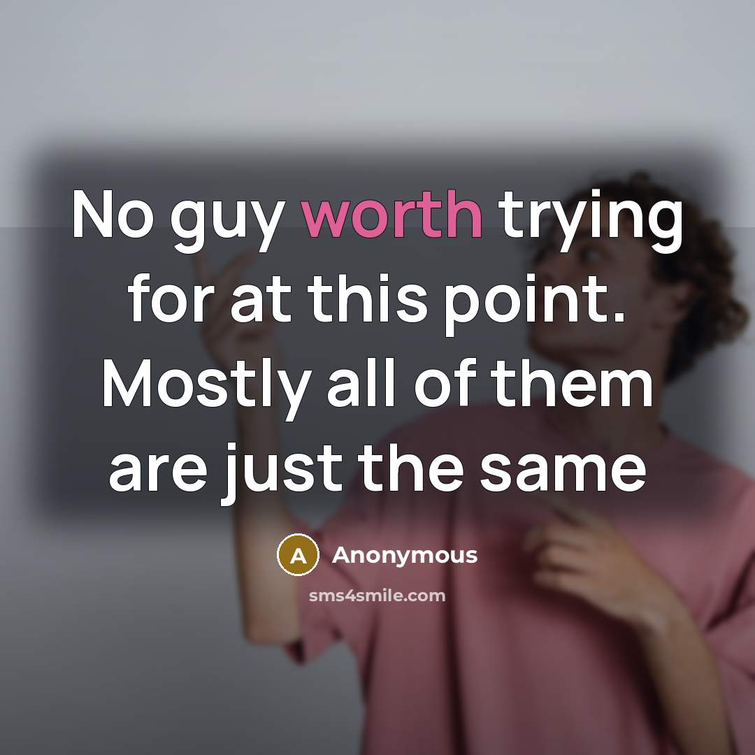 “No guy worth trying for at this point. Mostly all of them are just the same” quote by Anonymous
