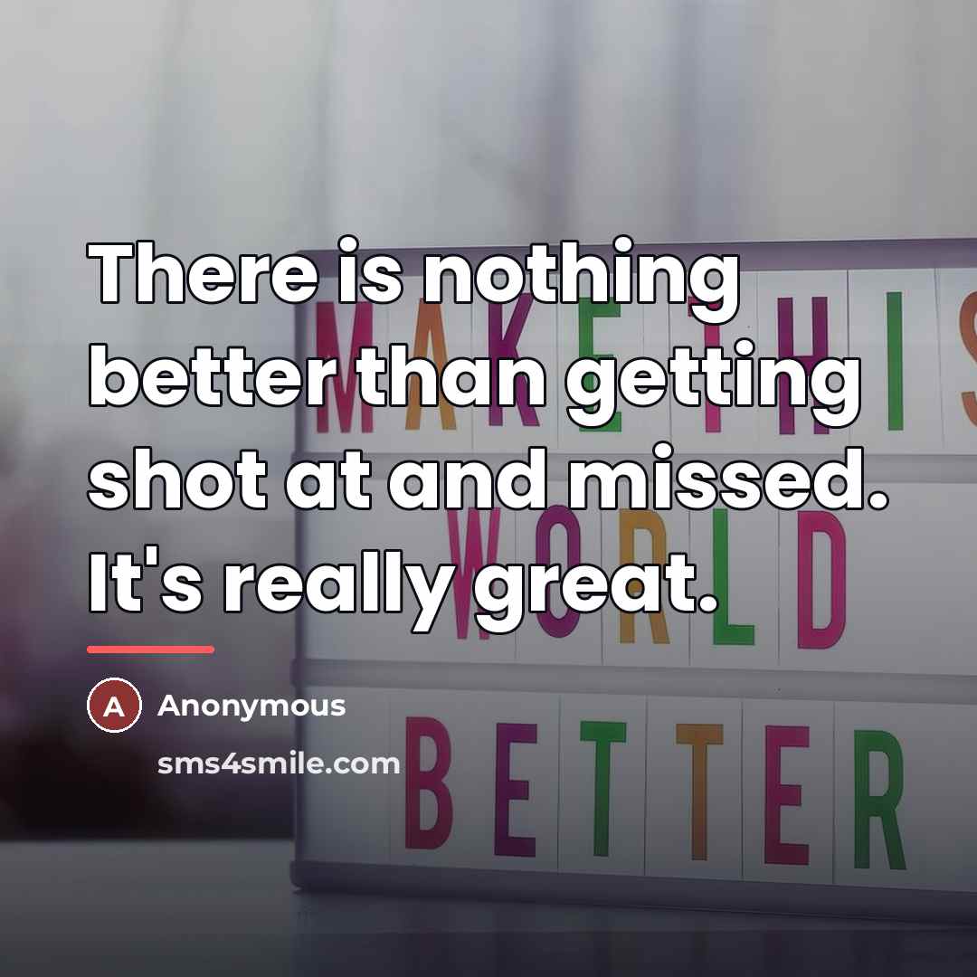 “There is nothing better than getting shot at and missed.…” quote by Anonymous