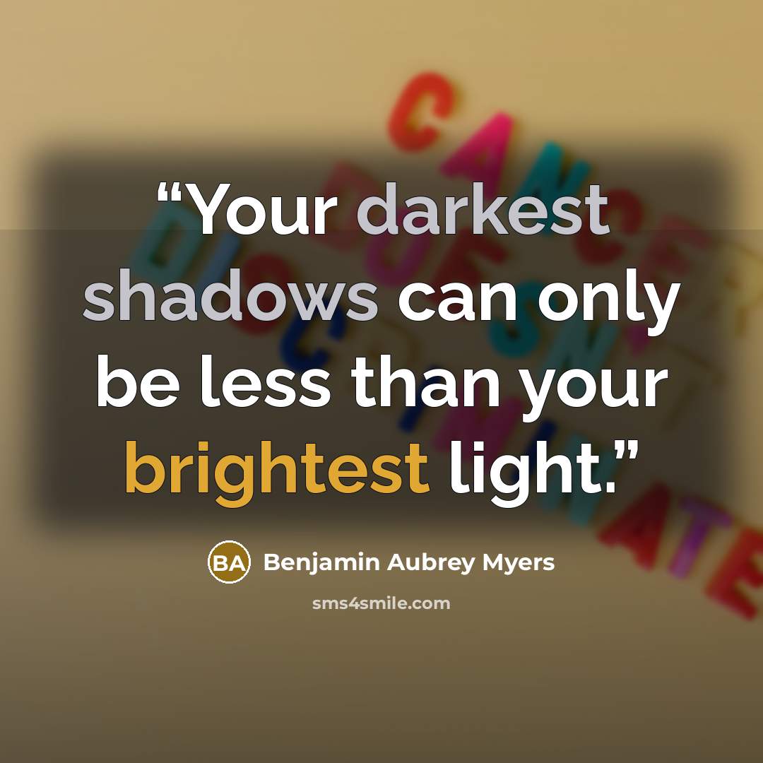 “Your darkest shadows can only be less than your brightest light.” quote by Benjamin Aubrey Myers