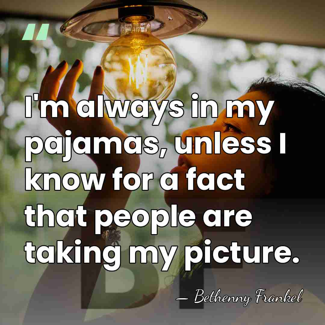 I'm always in my pajamas, unless I know for a fact that&hellip; - Bethenny Frankel