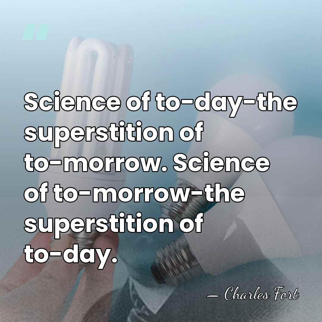 Science of to-day-the superstition of to-morrow. Science of to-morrow-the superstition of to-day. - Charles Fort