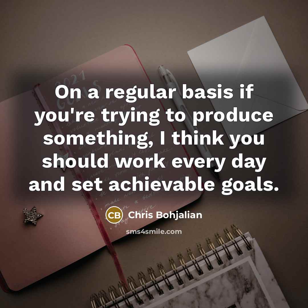 “On a regular basis if you're trying to produce something, I think you should work every day and set achievable goals.” quote by Chris Bohjalian