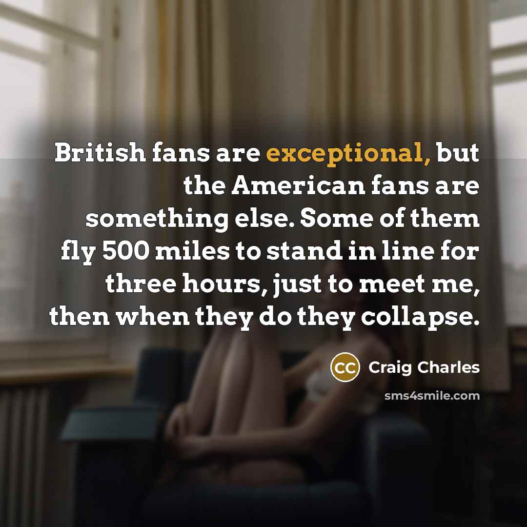 “British fans are exceptional, but the American fans are something…” quote by Craig Charles