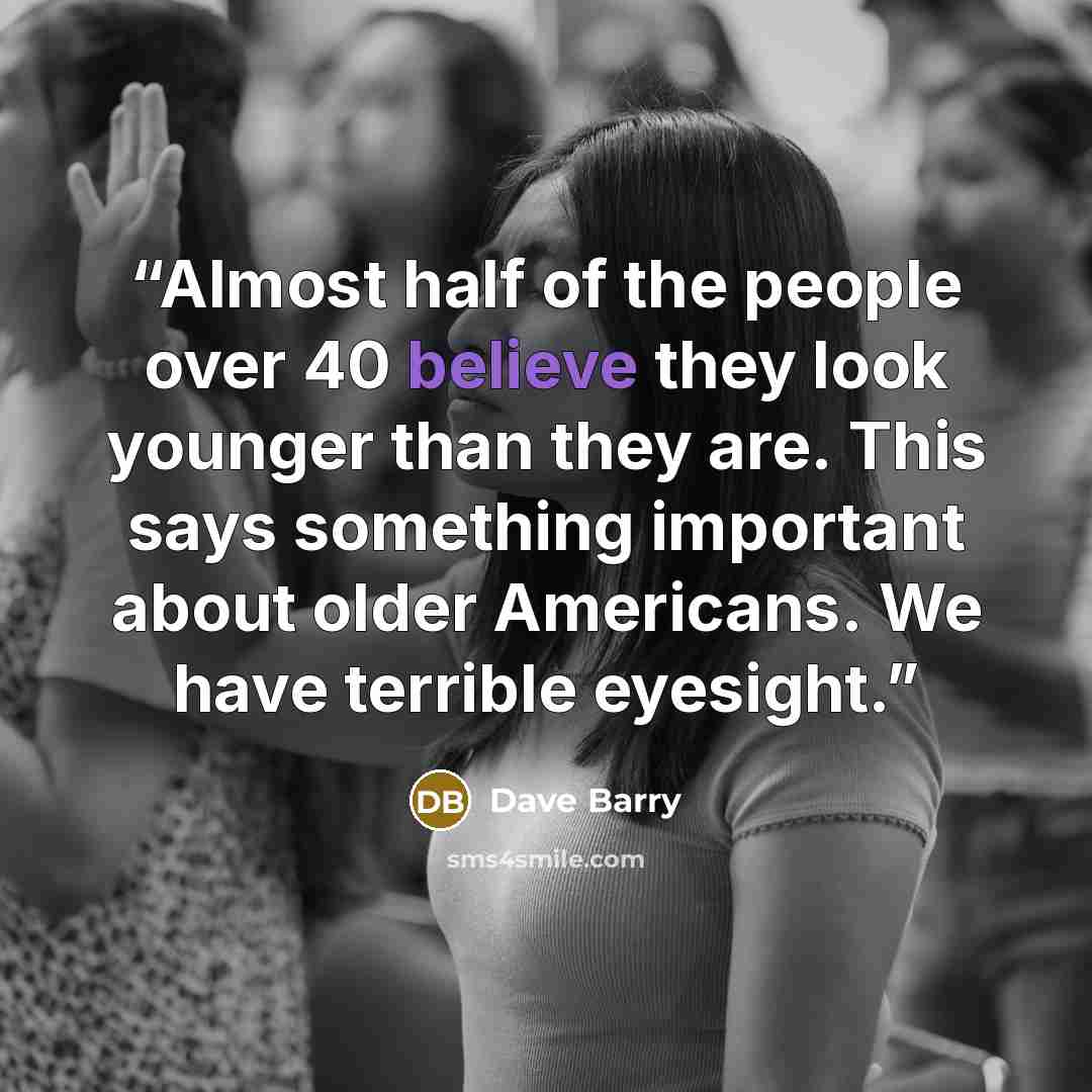 “Almost half of the people over 40 believe they look younger than they are. This says something important about older Americans. We have terrible eyesight.” quote by Dave Barry