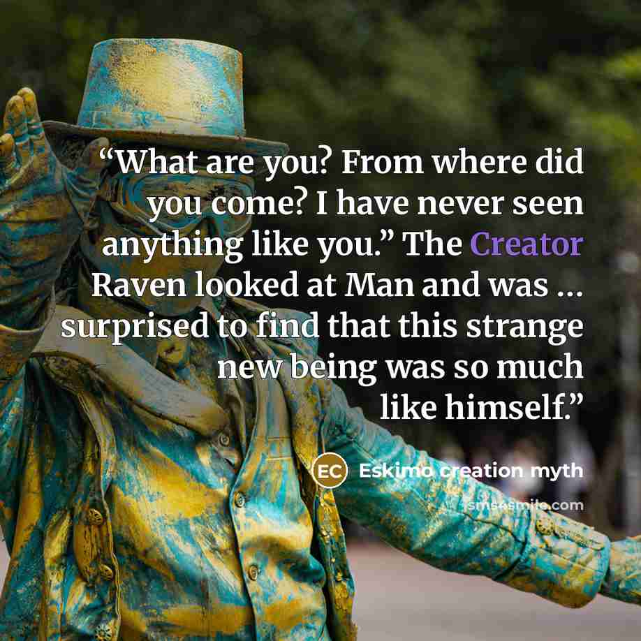 “What are you? From where did you come? I have never seen anything like you.” The Creator Raven looked at Man and was … surprised to find that this strange new being was so much like himself.” quote by Eskimo creation myth