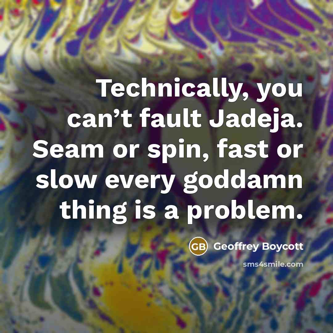 “Technically, you can’t fault Jadeja. Seam or spin, fast or slow every goddamn thing is a problem.” quote by Geoffrey Boycott