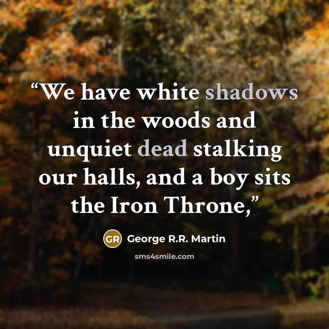 “We have white shadows in the woods and unquiet dead stalking our halls, and a boy sits the Iron Throne,” quote by George R.R. Martin