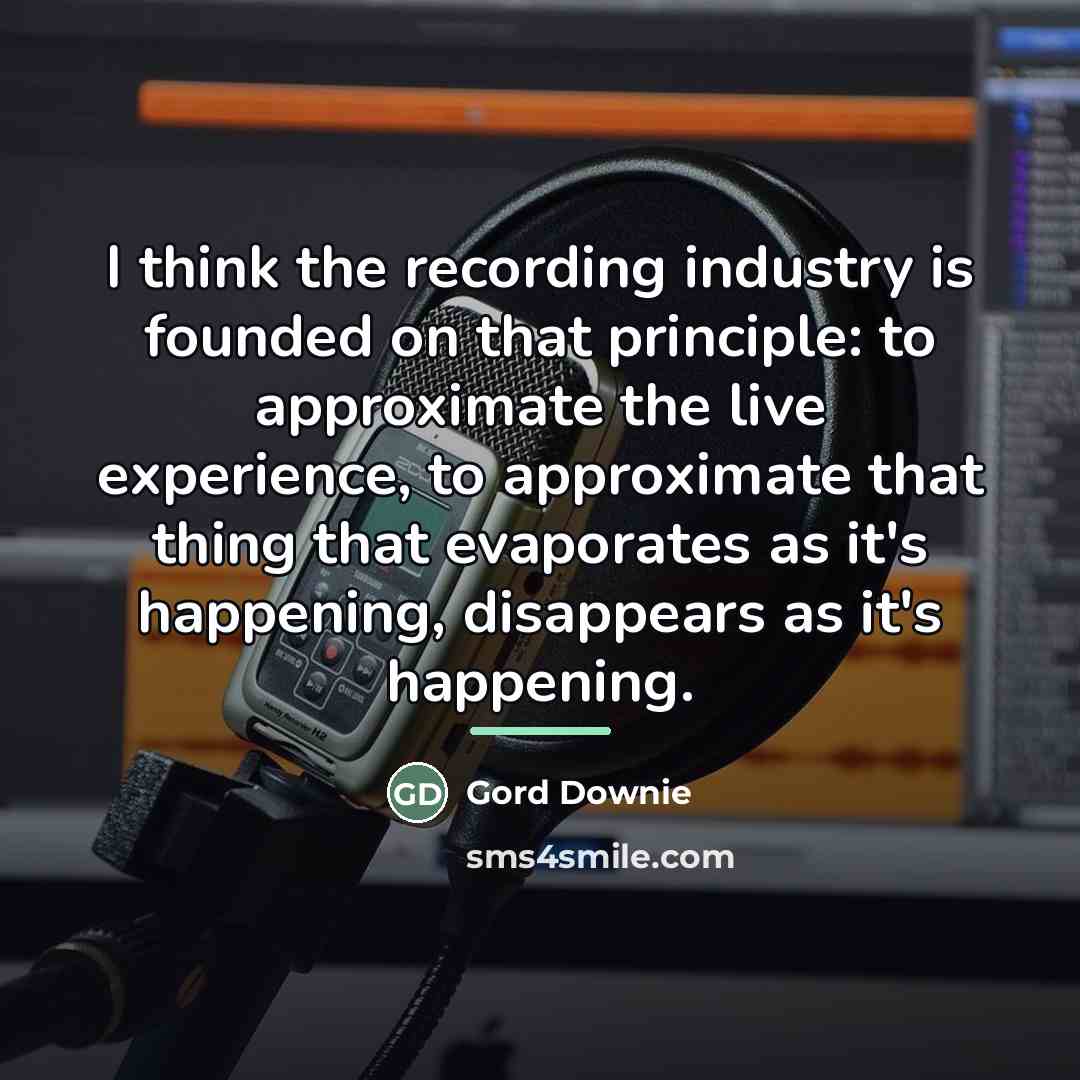 “I think the recording industry is founded on that principle:…” quote by Gord Downie
