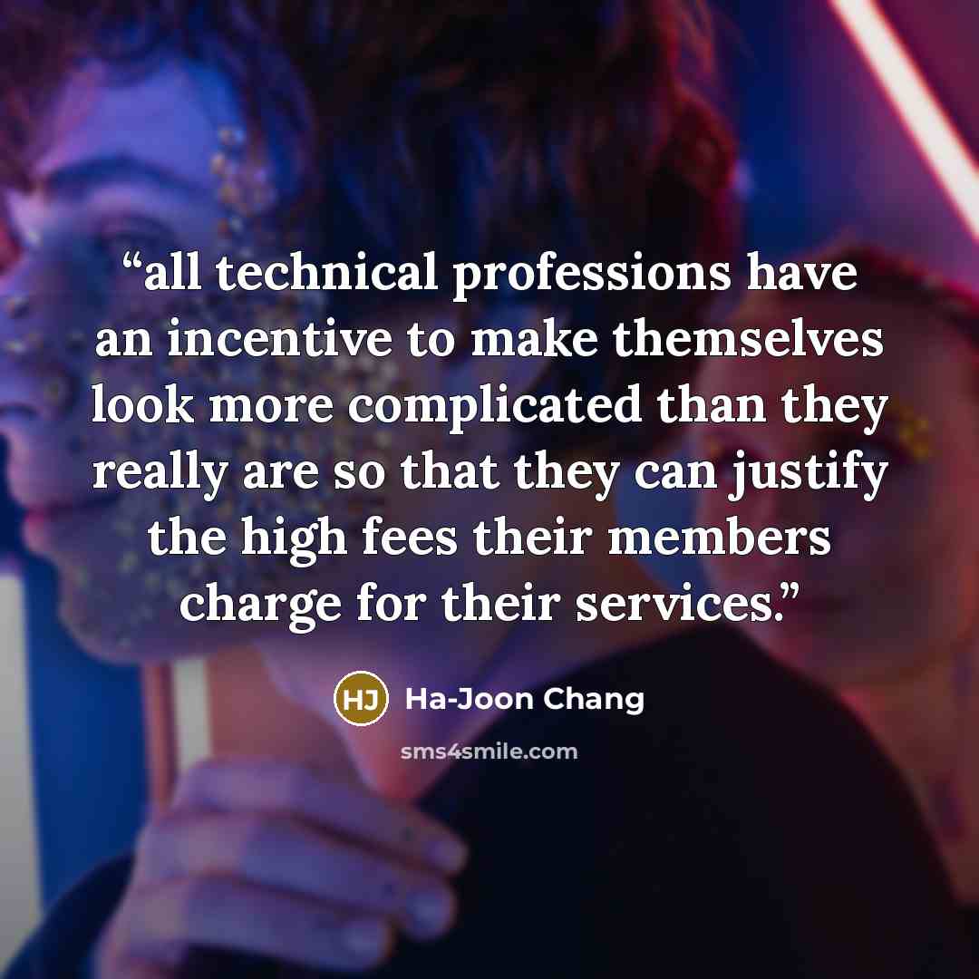 “all technical professions have an incentive to make themselves look more complicated than they really are so that they can justify the high fees their members charge for their services.” quote by Ha-Joon Chang