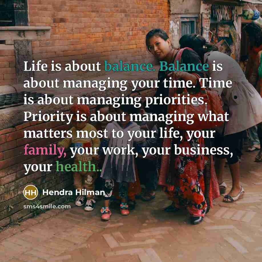 “Life is about balance. Balance is about managing your time. Time is about managing priorities. Priority is about managing what matters most to your life, your family, your work, your business, your health..” quote by Hendra Hilman