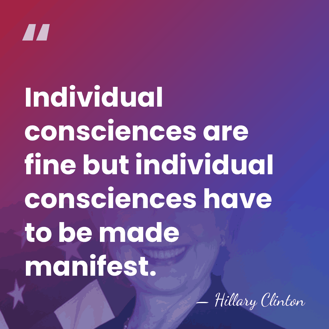 Individual consciences are fine but individual consciences have to be made manifest. - Hillary Clinton