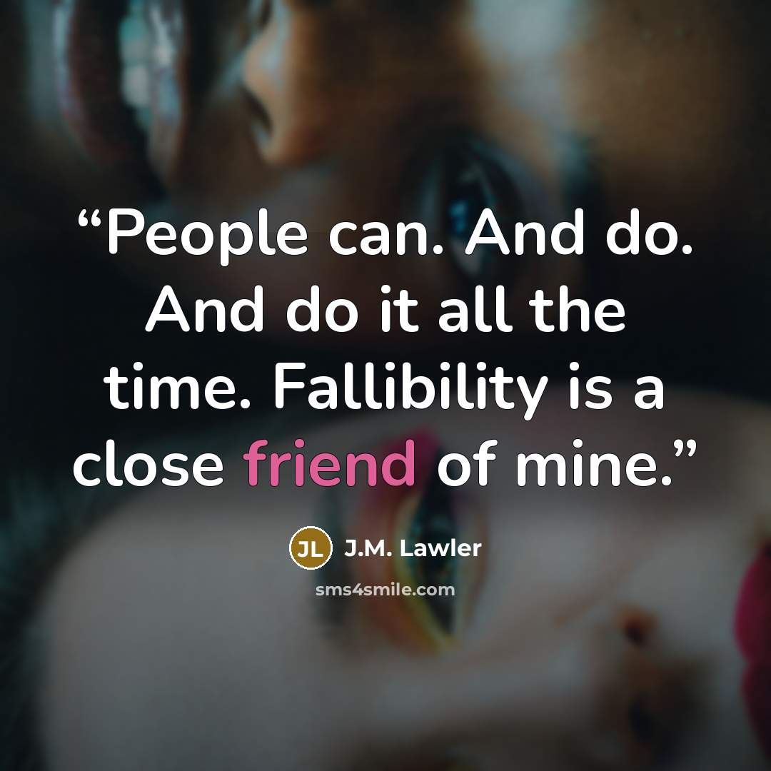 “People can. And do. And do it all the time. Fallibility is a close friend of mine.” quote by J.M. Lawler