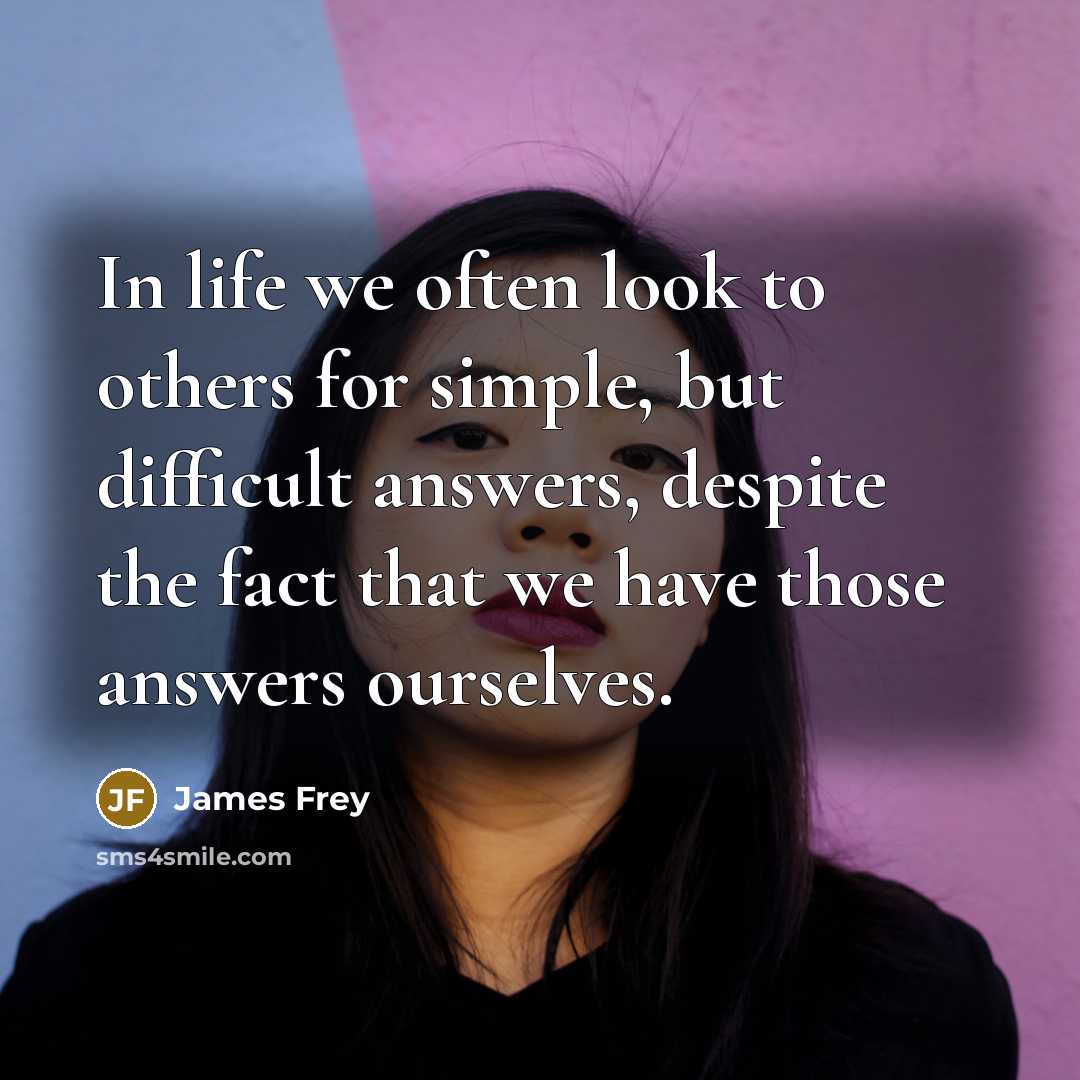 “In life we often look to others for simple, but difficult answers, despite the fact that we have those answers ourselves.” quote by James Frey