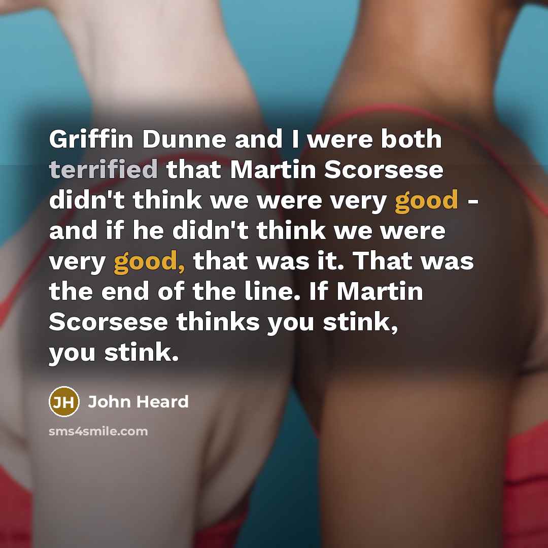 “Griffin Dunne and I were both terrified that Martin Scorsese didn't think we were very good - and if he didn't think we were very good, that was it. That was the end of the line. If Martin Scorsese thinks you stink, you stink.” quote by John Heard