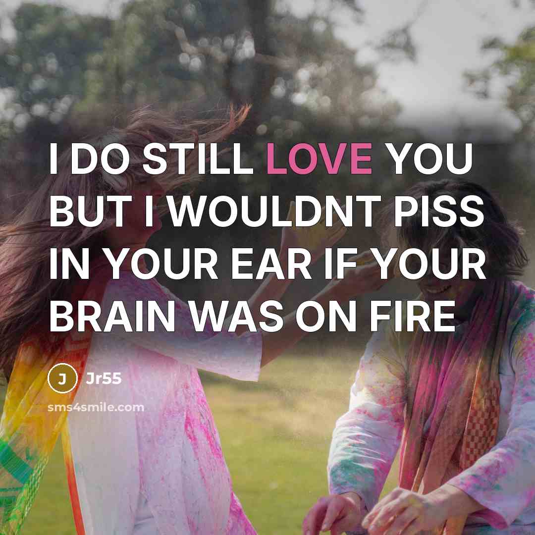 “I DO STILL LOVE YOU BUT I WOULDNT PISS IN YOUR EAR IF YOUR BRAIN WAS ON FIRE” quote by Jr55