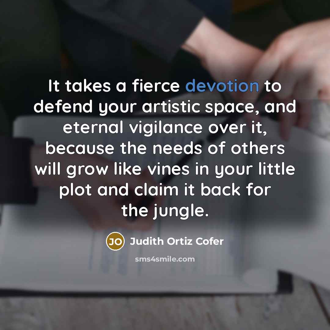 “It takes a fierce devotion to defend your artistic space,…” quote by Judith Ortiz Cofer