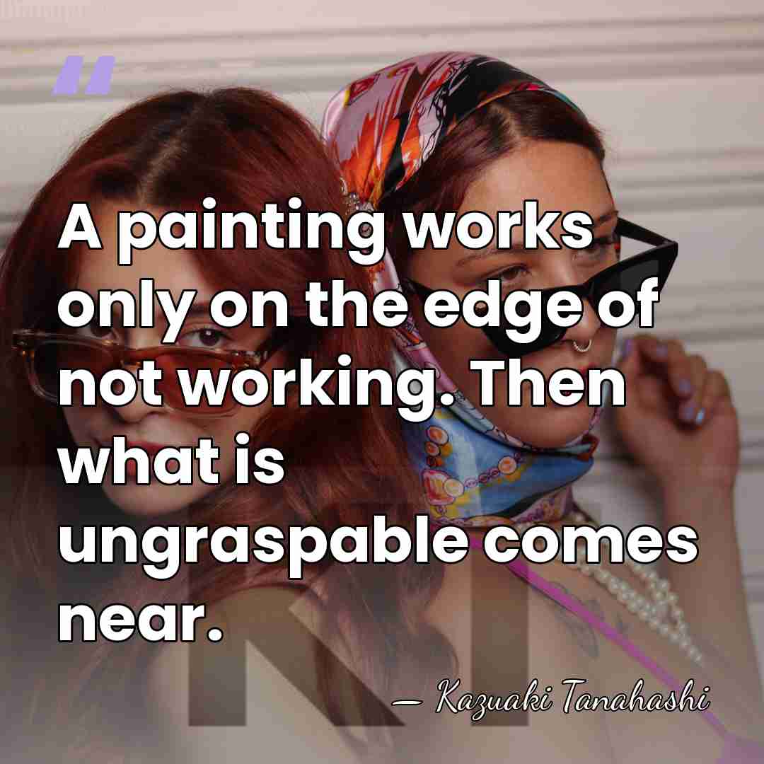 A painting works only on the edge of not working. Then what&hellip; - Kazuaki Tanahashi