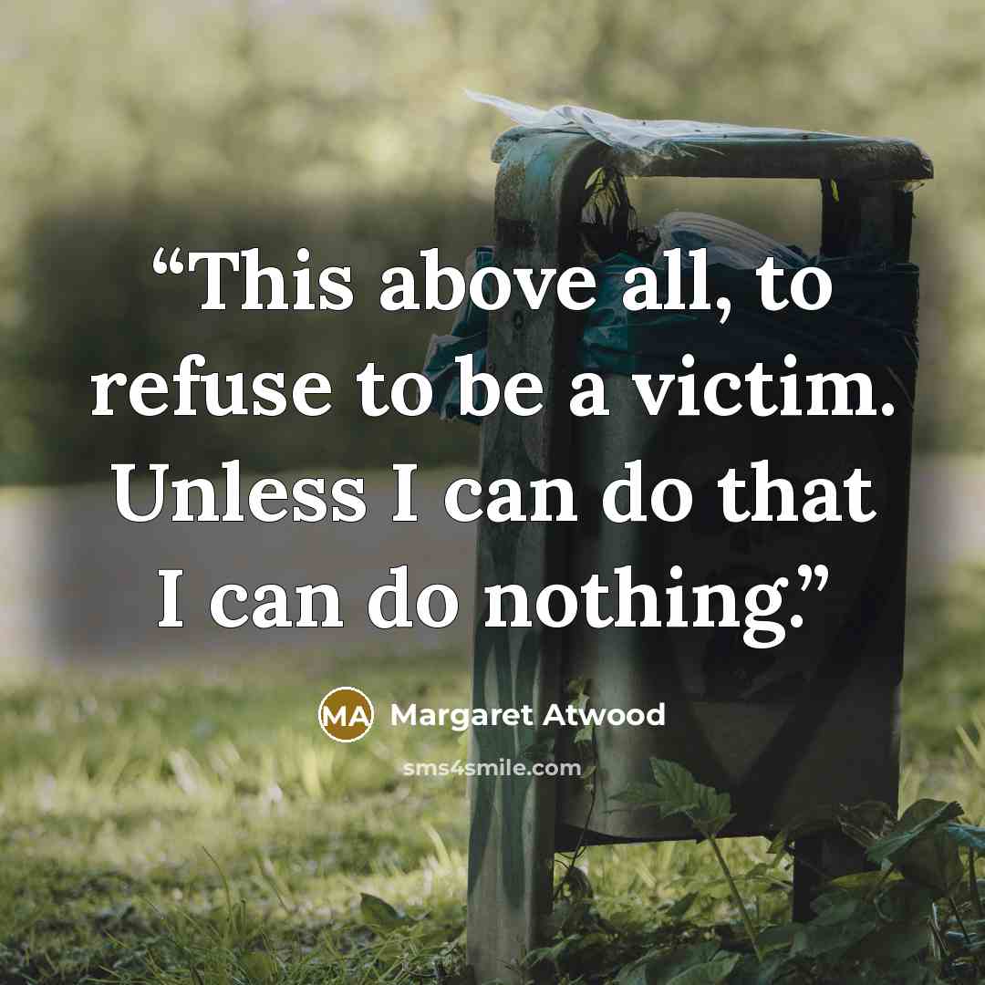 “This above all, to refuse to be a victim. Unless I can do that I can do nothing.” quote by Margaret Atwood