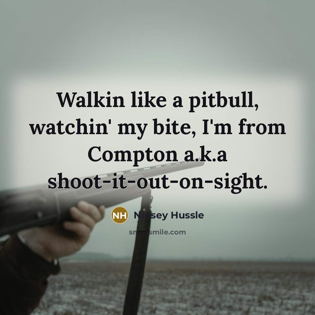 “Walkin like a pitbull, watchin' my bite, I'm from Compton a.k.a shoot-it-out-on-sight.” quote by Nipsey Hussle
