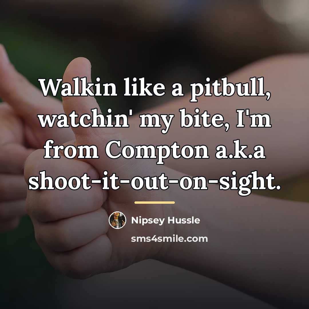 “Walkin like a pitbull, watchin' my bite, I'm from Compton…” quote by Nipsey Hussle