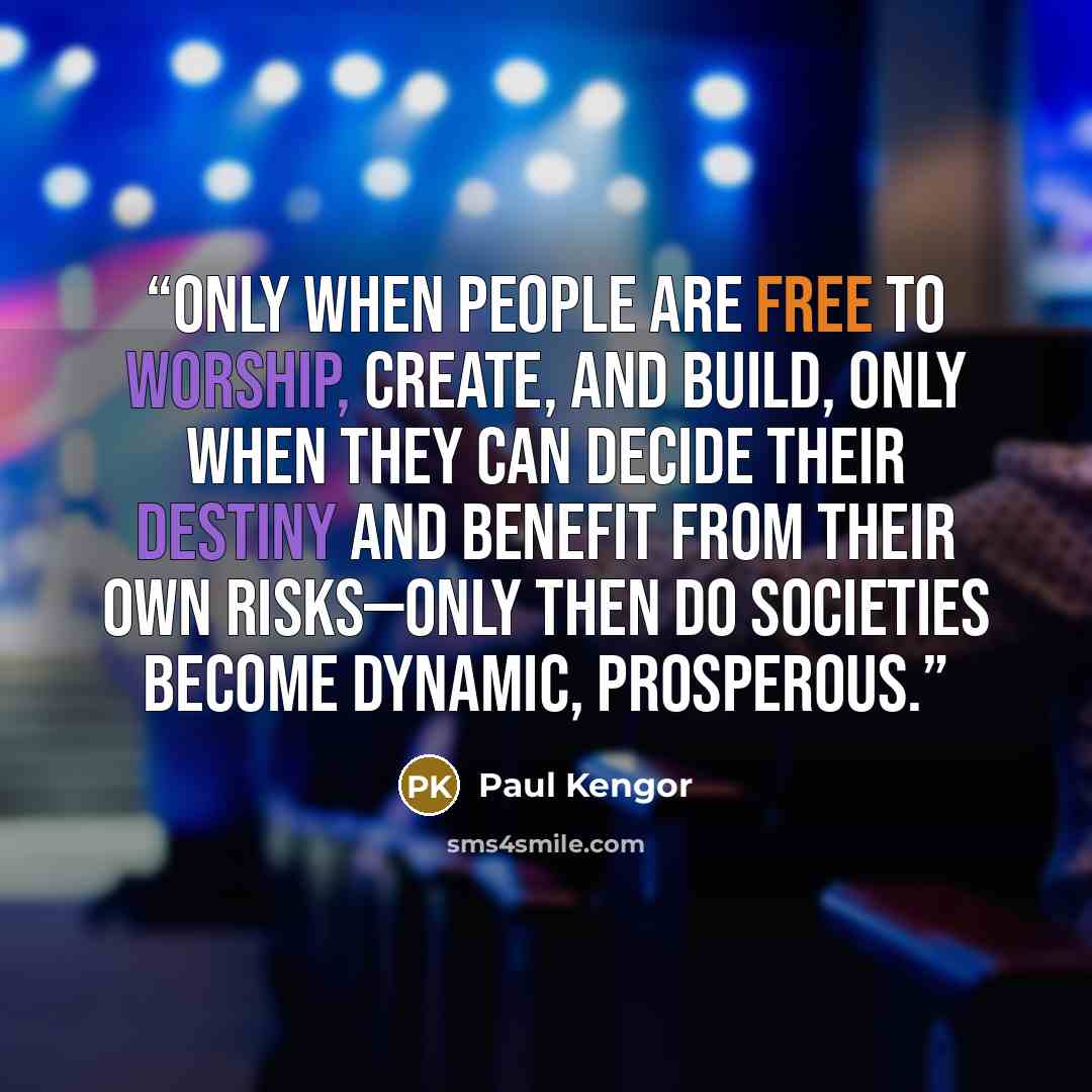 “Only when people are free to worship, create, and build, only when they can decide their destiny and benefit from their own risks—only then do societies become dynamic, prosperous.” quote by Paul Kengor