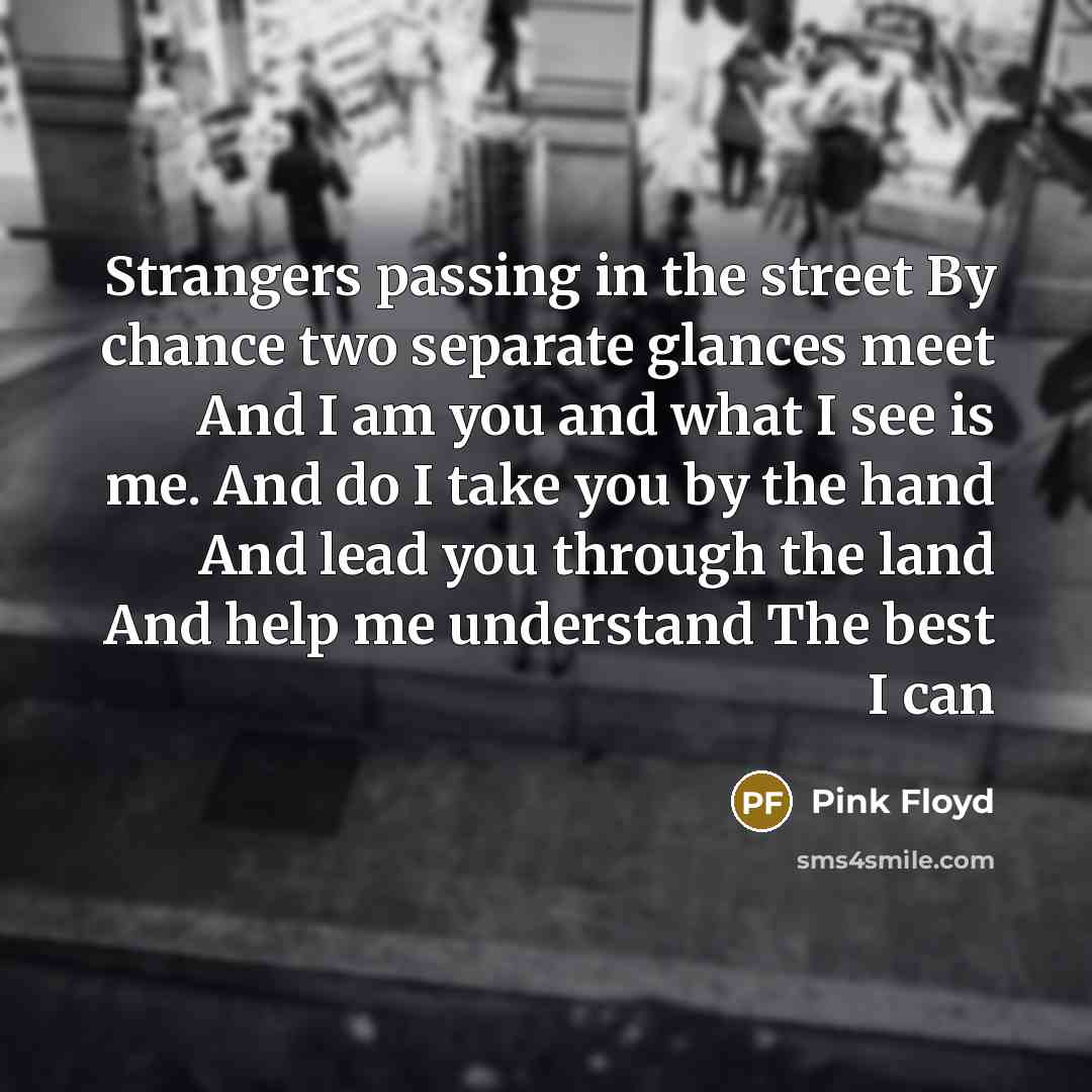 “Strangers passing in the street By chance two separate glances…” quote by Pink Floyd
