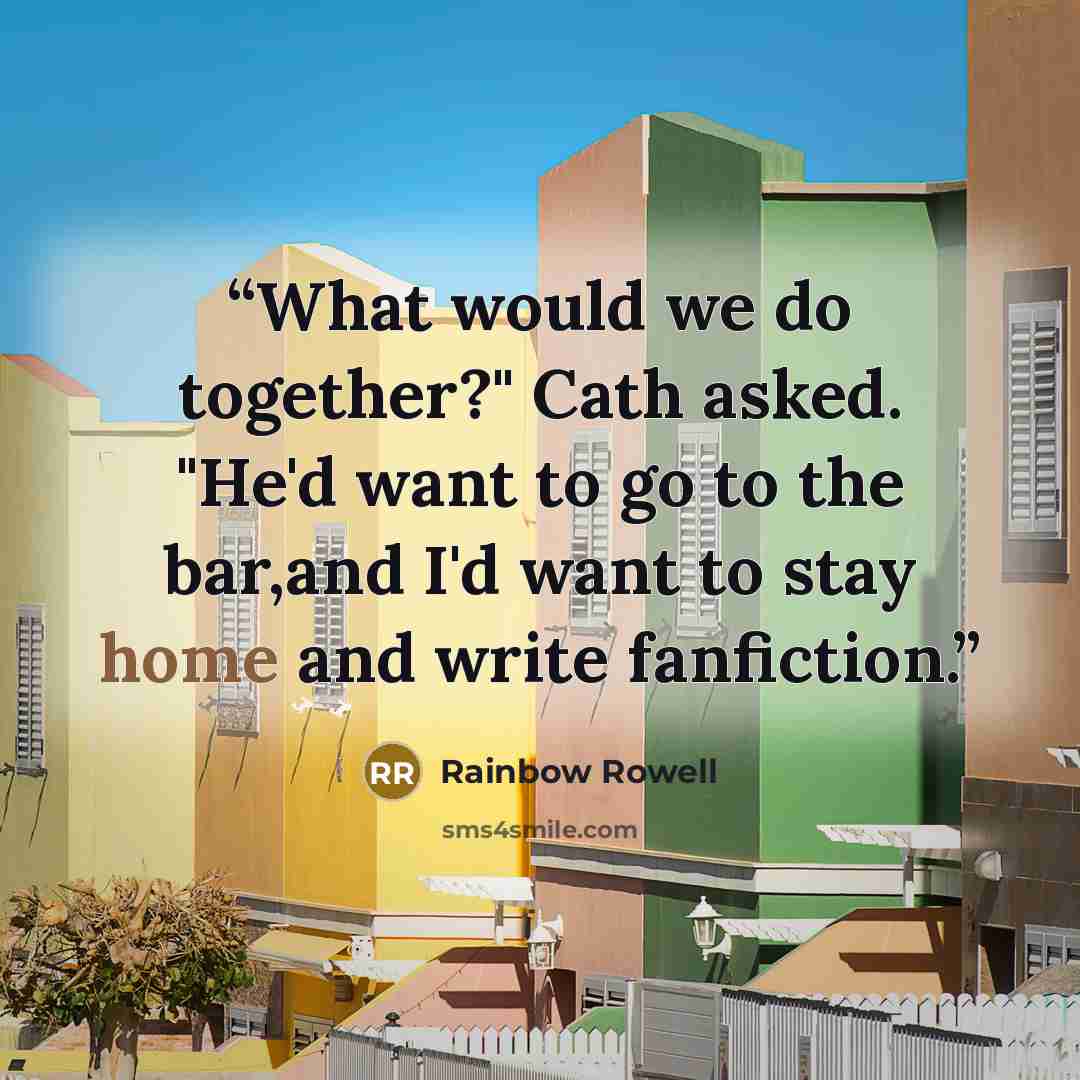 “What would we do together?" Cath asked. "He'd want to go to the bar,and I'd want to stay home and write fanfiction.” quote by Rainbow Rowell