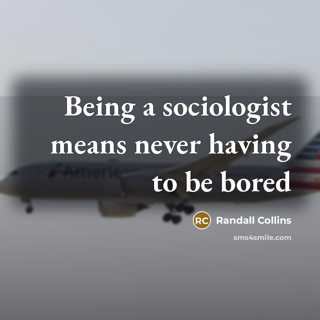 “Being a sociologist means never having to be bored…” quote by Randall Collins