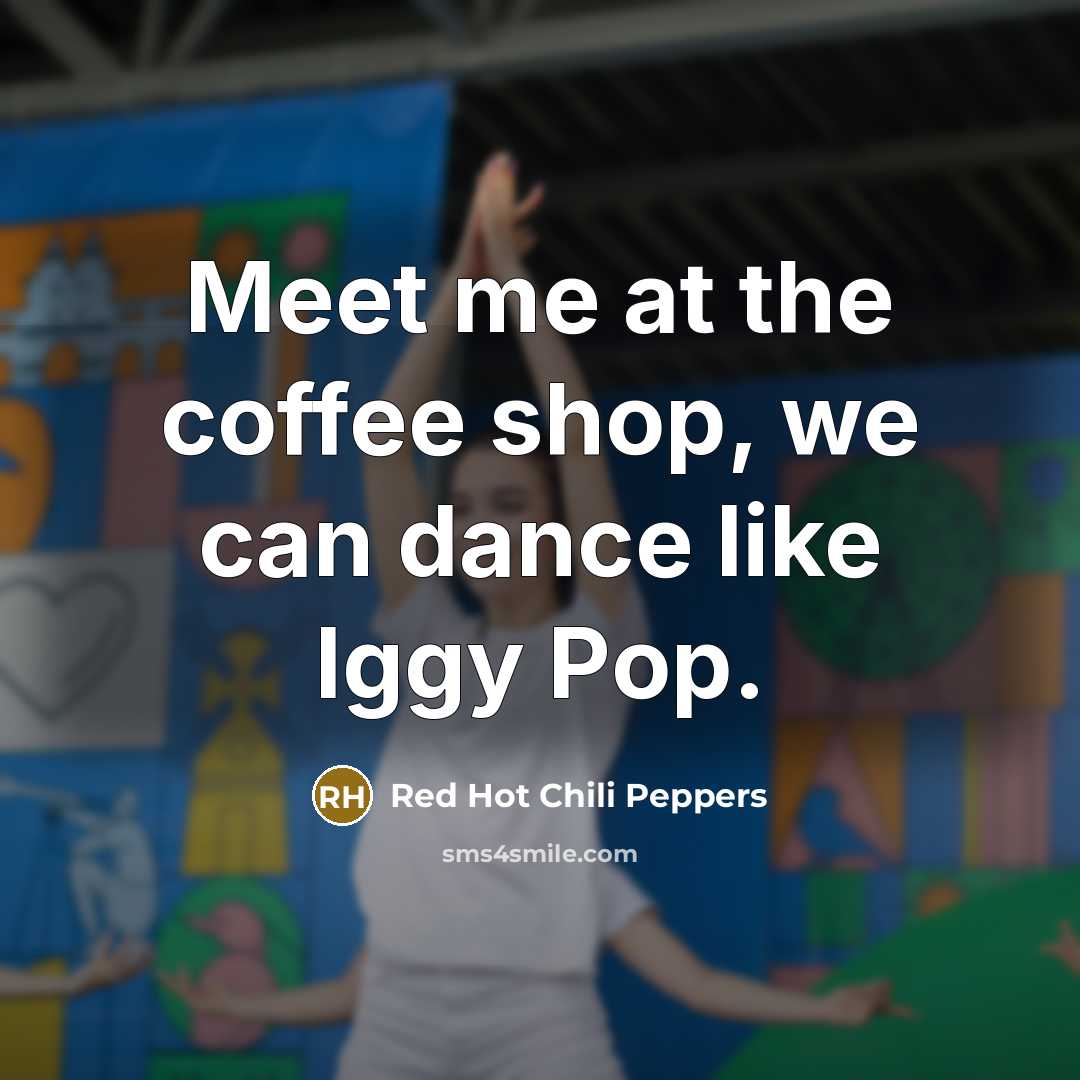 “Meet me at the coffee shop, we can dance like…” quote by Red Hot Chili Peppers