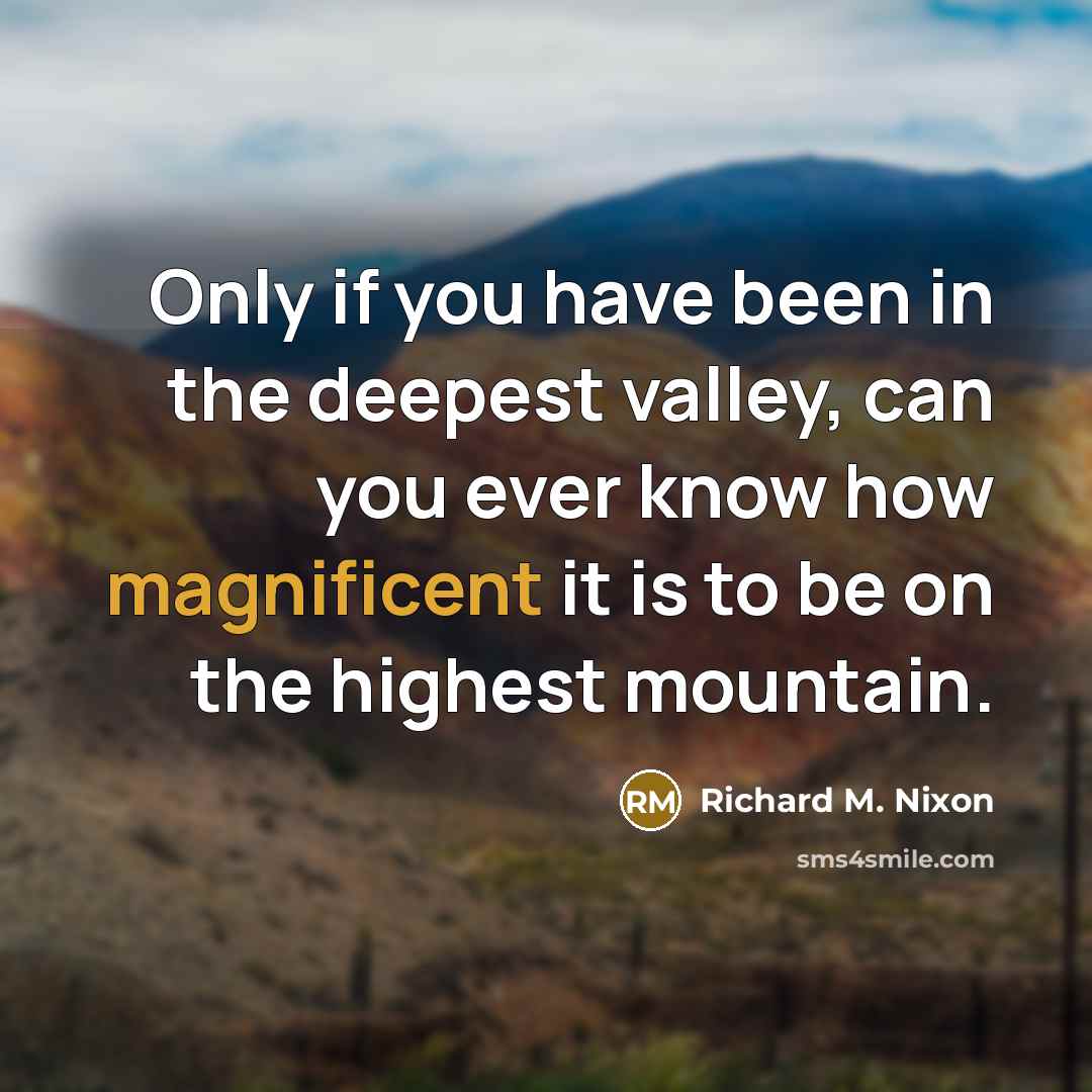 “Only if you have been in the deepest valley, can you ever know how magnificent it is to be on the highest mountain.” quote by Richard M. Nixon