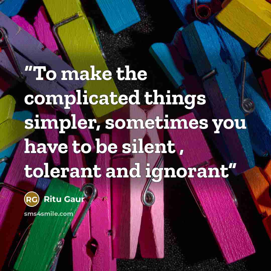 “To make the complicated things simpler, sometimes you have to be silent , tolerant and ignorant” quote by Ritu Gaur