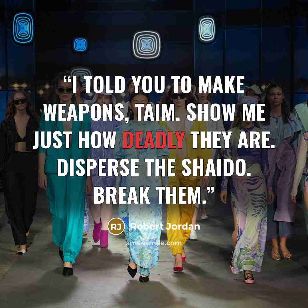 “I told you to make weapons, Taim. Show me just how deadly they are. Disperse the Shaido. Break them.” quote by Robert Jordan