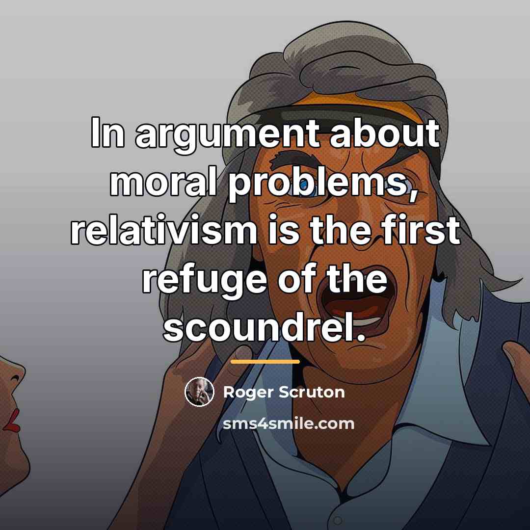 “In argument about moral problems, relativism is the first refuge…” quote by Roger Scruton
