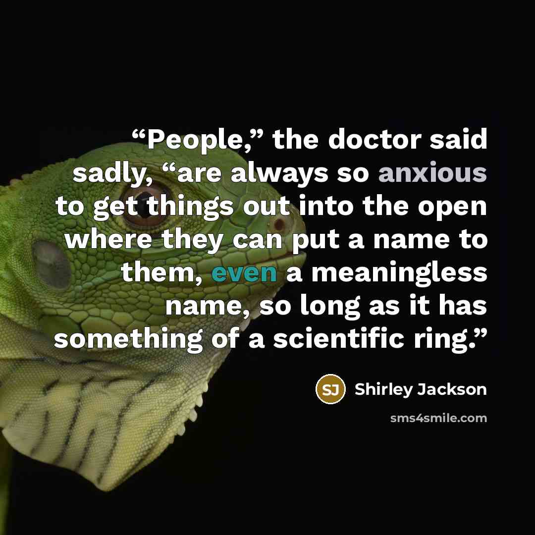 “People,” the doctor said sadly, “are always so anxious to get things out into the open where they can put a name to them, even a meaningless name, so long as it has something of a scientific ring.” quote by Shirley Jackson